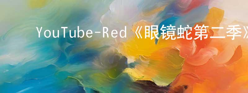 陈世妍发布YouTube-Red《眼镜蛇第二季》迅雷下载/在线观看/百度云-都市/情感-美剧天堂